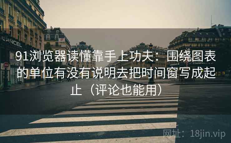 91浏览器读懂靠手上功夫：围绕图表的单位有没有说明去把时间窗写成起止（评论也能用）