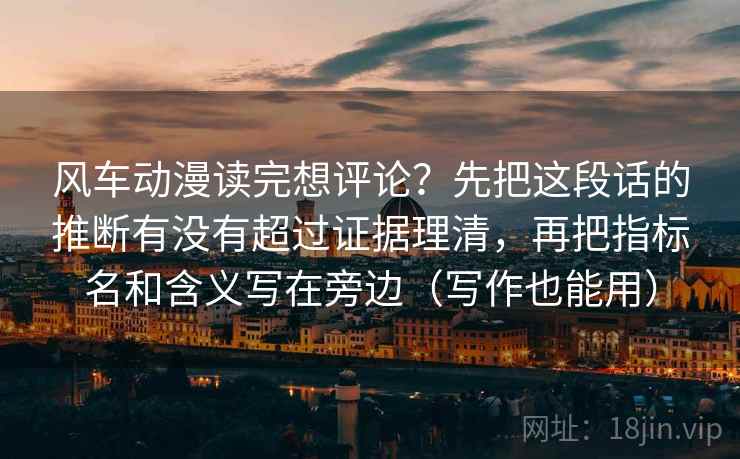 风车动漫读完想评论?先把这段话的推断有没有超过证据理清,再把指标名和含义写在旁边(写作也能用) 风车动漫读完想评论?先把这段话的推断有没有超过证据理清,再把指标名和含义写在旁边(写作也能用)