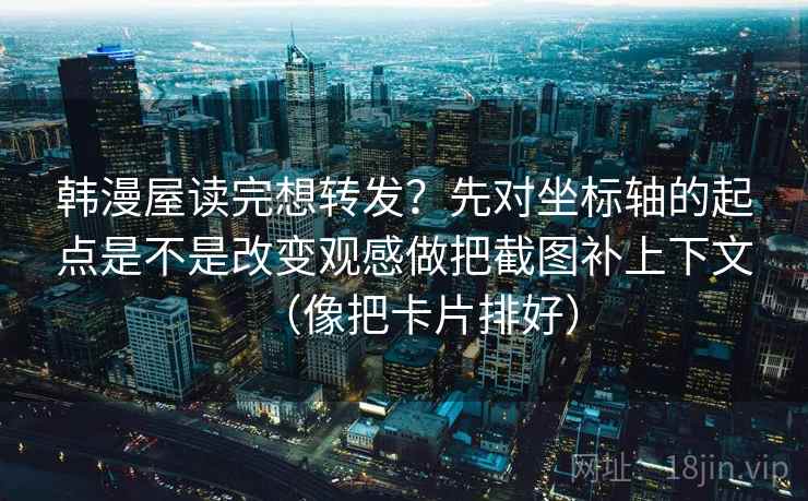 韩漫屋读完想转发？先对坐标轴的起点是不是改变观感做把截图补上下文（像把卡片排好）