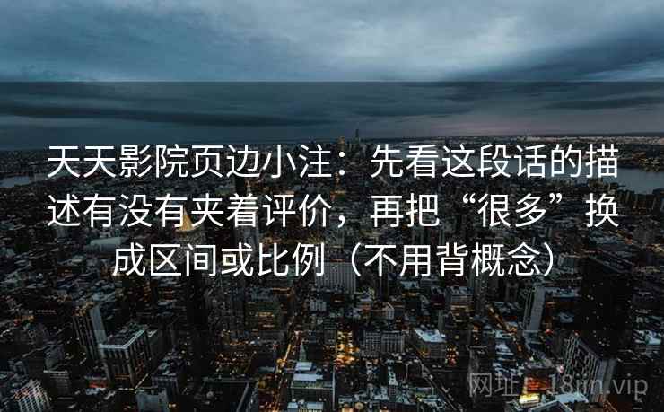 天天影院页边小注：先看这段话的描述有没有夹着评价，再把“很多”换成区间或比例（不用背概念）