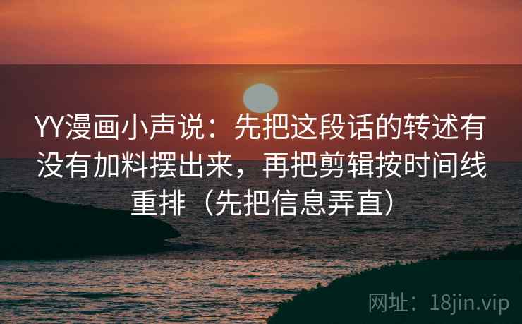 YY漫画小声说：先把这段话的转述有没有加料摆出来，再把剪辑按时间线重排（先把信息弄直）