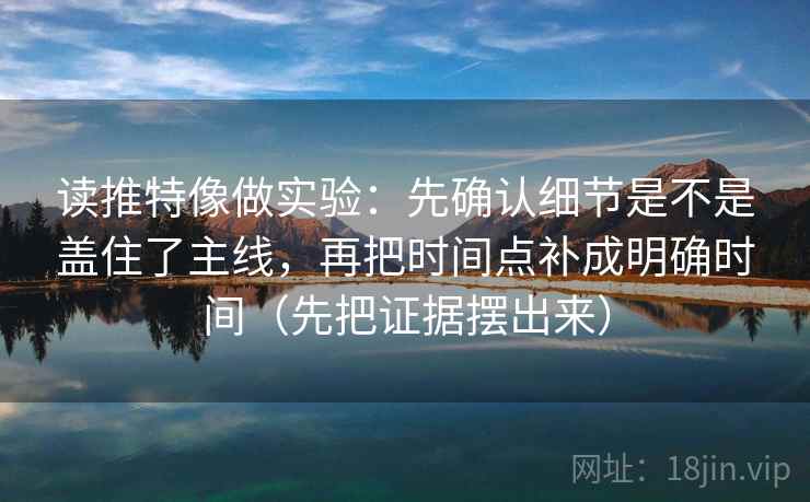 读推特像做实验:先确认细节是不是盖住了主线,再把时间点补成明确时间(先把证据摆出来) 读推特像做实验:先确认细节是不是盖住了主线,再把时间点补成明确时间(先把证据摆出来)