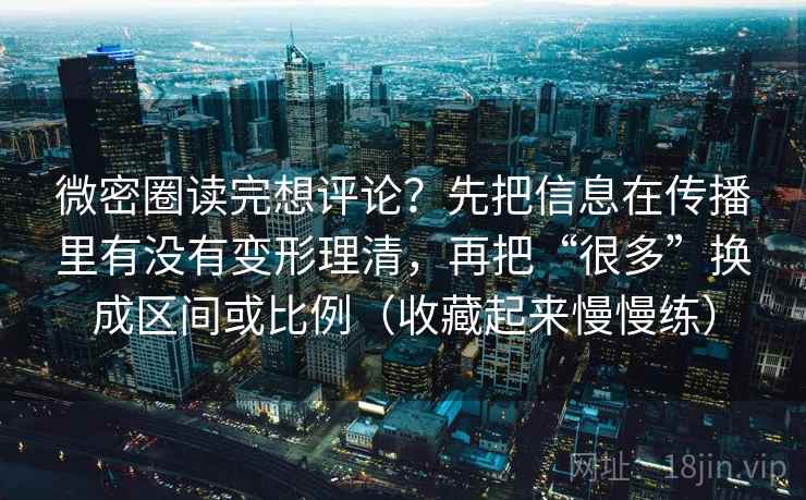 微密圈读完想评论？先把信息在传播里有没有变形理清，再把“很多”换成区间或比例（收藏起来慢慢练）