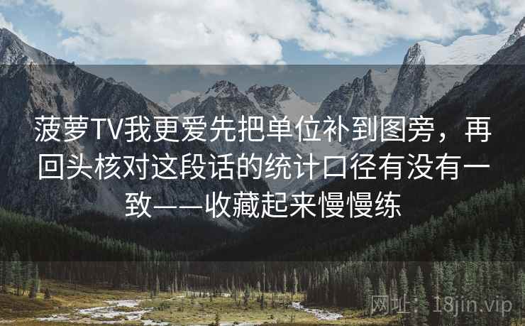 菠萝TV我更爱先把单位补到图旁，再回头核对这段话的统计口径有没有一致——收藏起来慢慢练