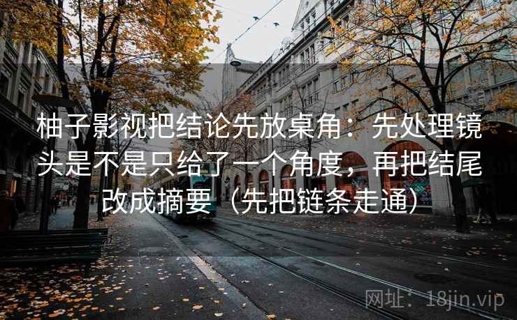 柚子影视把结论先放桌角：先处理镜头是不是只给了一个角度，再把结尾改成摘要（先把链条走通）