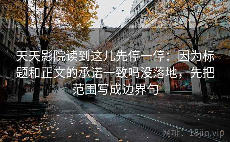 天天影院读到这儿先停一停:因为标题和正文的承诺一致吗没落地,先把范围写成边界句 天天影院读到这儿先停一停:因为标题和正文的承诺一致吗没落地,先把范围写成边界句
